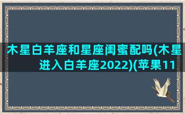 木星白羊座和星座闺蜜配吗(木星进入白羊座2022)(苹果11pro max怎么把照片弄马赛克)